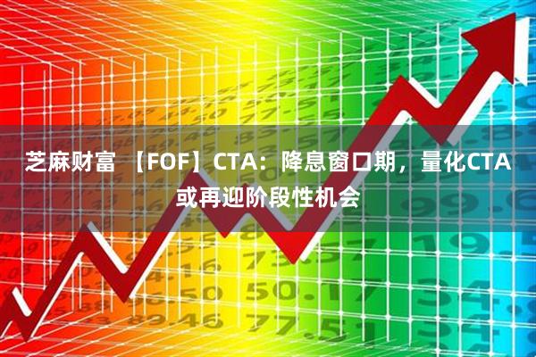 芝麻财富 【FOF】CTA：降息窗口期，量化CTA或再迎阶段性机会
