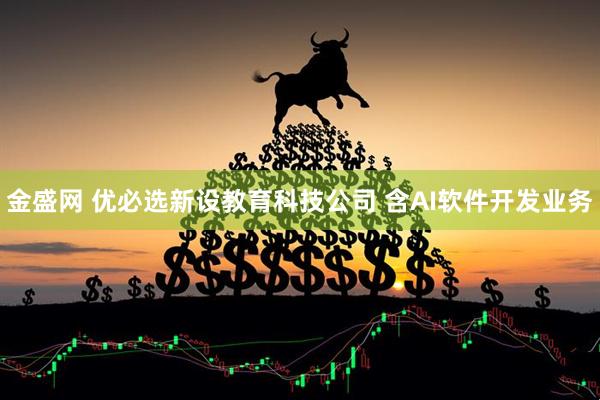金盛网 优必选新设教育科技公司 含AI软件开发业务