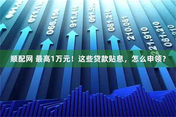 顺配网 最高1万元！这些贷款贴息，怎么申领？