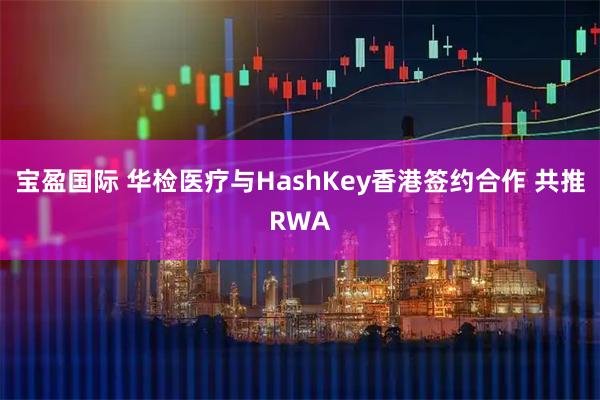 宝盈国际 华检医疗与HashKey香港签约合作 共推RWA