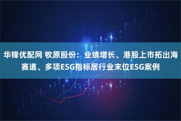 华锋优配网 牧原股份：业绩增长、港股上市拓出海赛道、多项ESG指标居行业末位ESG案例