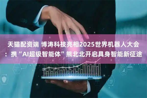 天猫配资端 博涛科技亮相2025世界机器人大会：携“AI超级智能体”熊北北开启具身智能新征途