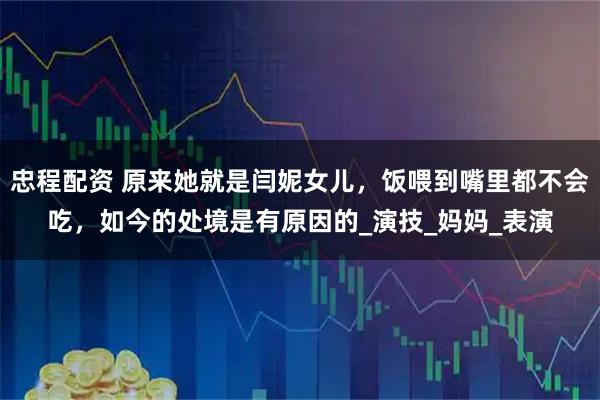 忠程配资 原来她就是闫妮女儿，饭喂到嘴里都不会吃，如今的处境是有原因的_演技_妈妈_表演