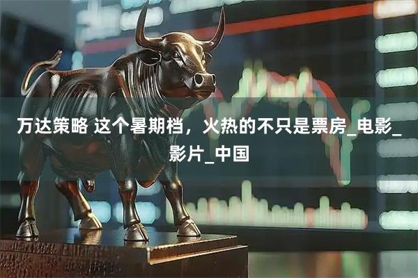 万达策略 这个暑期档，火热的不只是票房_电影_影片_中国