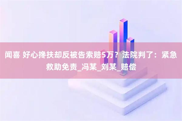 闻喜 好心搀扶却反被告索赔5万？法院判了：紧急救助免责_冯某_刘某_赔偿