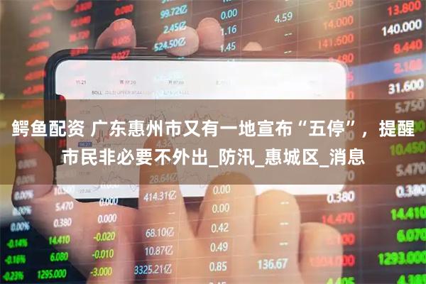 鳄鱼配资 广东惠州市又有一地宣布“五停”，提醒市民非必要不外出_防汛_惠城区_消息