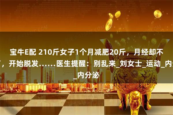 宝牛E配 210斤女子1个月减肥20斤，月经却不来了，开始脱发……医生提醒：别乱来_刘女士_运动_内分泌