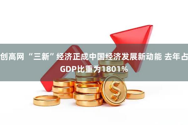 创高网 “三新”经济正成中国经济发展新动能 去年占GDP比重为1801%
