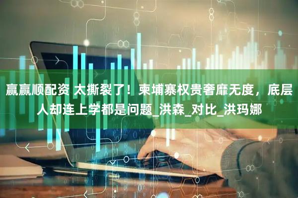 赢赢顺配资 太撕裂了！柬埔寨权贵奢靡无度，底层人却连上学都是问题_洪森_对比_洪玛娜