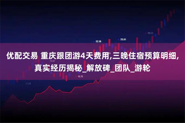 优配交易 重庆跟团游4天费用,三晚住宿预算明细,真实经历揭秘_解放碑_团队_游轮