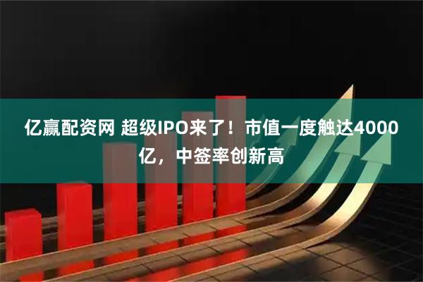 亿赢配资网 超级IPO来了!市值一度触达4000亿,中签率创新高