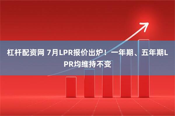 杠杆配资网 7月LPR报价出炉!一年期、五年期LPR均维持不变