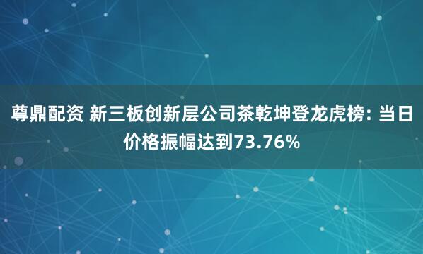 尊鼎配资 新三板创新层公司茶乾坤登龙虎榜: 当日价格振幅达到73.76%