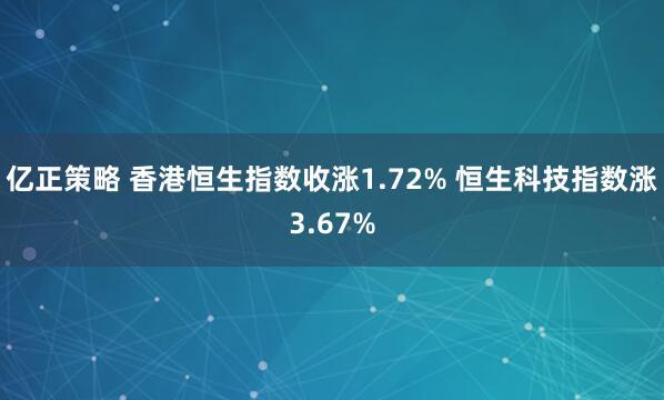 亿正策略 香港恒生指数收涨1.72% 恒生科技指数涨3.67%