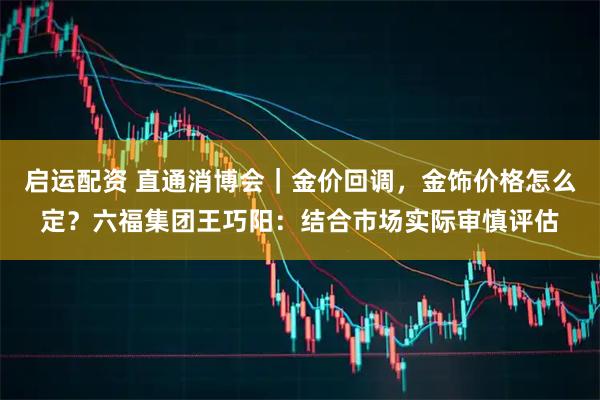 启运配资 直通消博会｜金价回调，金饰价格怎么定？六福集团王巧阳：结合市场实际审慎评估