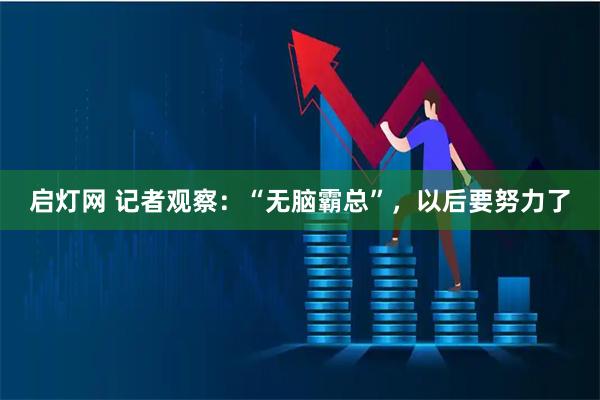 启灯网 记者观察：“无脑霸总”，以后要努力了