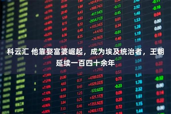 科云汇 他靠娶富婆崛起,成为埃及统治者,王朝延续一百四十余年
