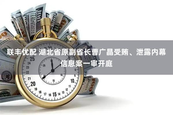 联丰优配 湖北省原副省长曹广晶受贿、泄露内幕信息案一审开庭