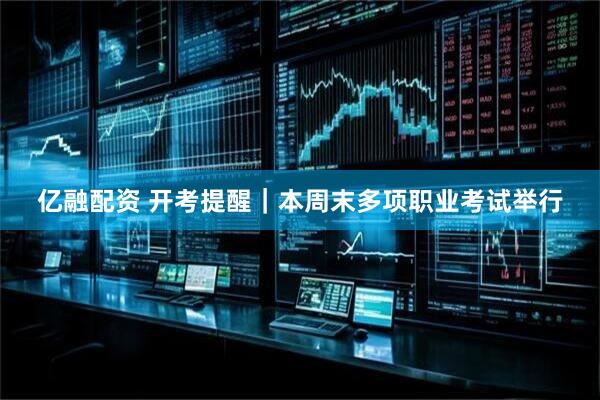 亿融配资 开考提醒｜本周末多项职业考试举行