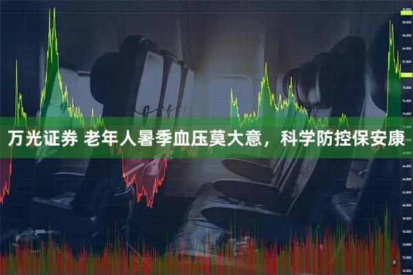 万光证券 老年人暑季血压莫大意，科学防控保安康