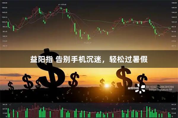 益阳指 告别手机沉迷，轻松过暑假