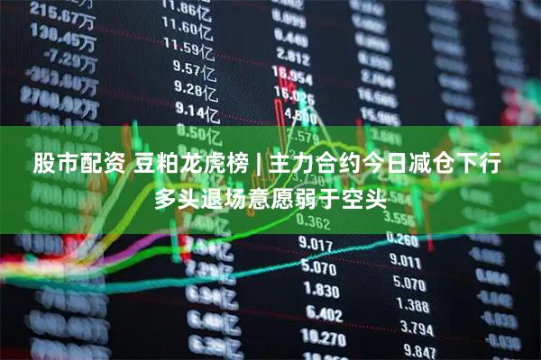 股市配资 豆粕龙虎榜 | 主力合约今日减仓下行 多头退场意愿弱于空头
