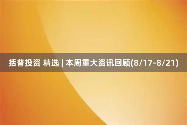 括普投资 精选 | 本周重大资讯回顾(8/17-8/21)
