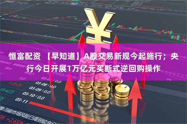恒富配资 【早知道】A股交易新规今起施行；央行今日开展1万亿元买断式逆回购操作