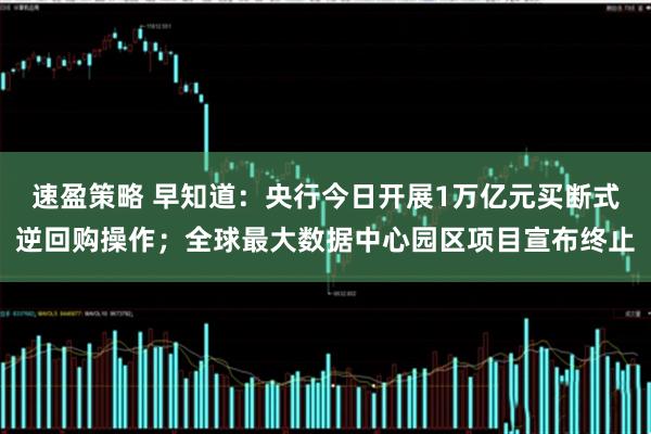 速盈策略 早知道：央行今日开展1万亿元买断式逆回购操作；全球最大数据中心园区项目宣布终止